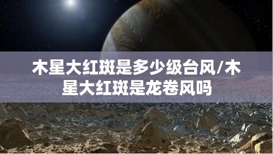 木星大红斑是多少级台风/木星大红斑是龙卷风吗 木星大红斑是多少级台风/木星大红斑是龙卷风吗
