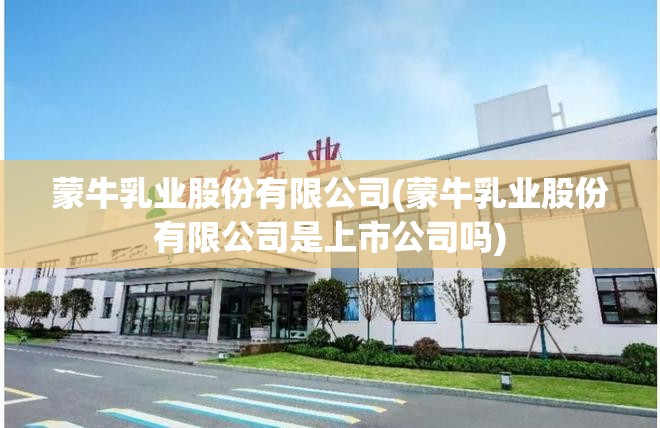 蒙牛乳业股份有限公司(蒙牛乳业股份有限公司是上市公司吗) 蒙牛乳业股份有限公司(蒙牛乳业股份有限公司是上市公司吗)