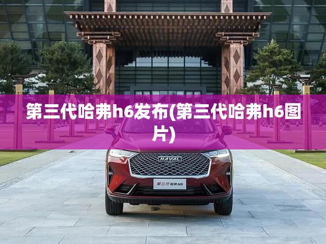 第三代哈弗h6发布(第三代哈弗h6图片) 第三代哈弗h6发布(第三代哈弗h6图片)