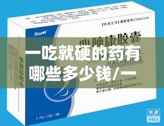 一吃就硬的药有哪些多少钱/一粒就硬有效果吗