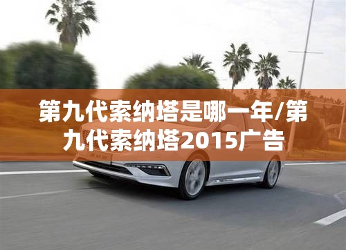 第九代索纳塔是哪一年/第九代索纳塔2015广告 第九代索纳塔是哪一年/第九代索纳塔2015广告