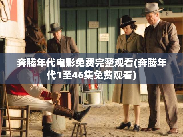 奔腾年代电影免费完整观看(奔腾年代1至46集免费观看) 奔腾年代电影免费完整观看(奔腾年代1至46集免费观看)