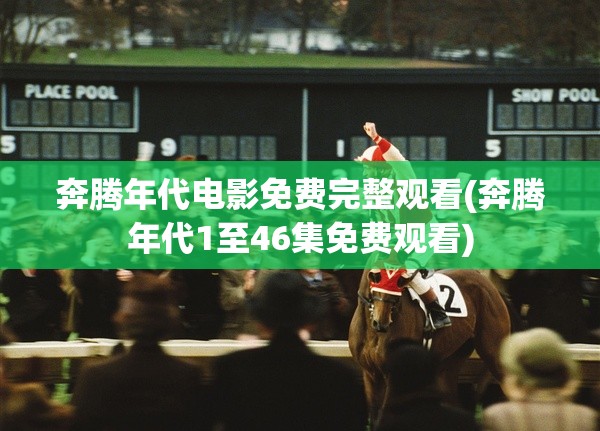 奔腾年代电影免费完整观看(奔腾年代1至46集免费观看) 奔腾年代电影免费完整观看(奔腾年代1至46集免费观看)