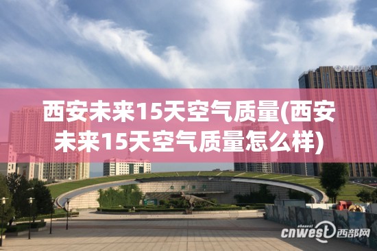 西安未来15天空气质量(西安未来15天空气质量怎么样) 西安未来15天空气质量(西安未来15天空气质量怎么样)