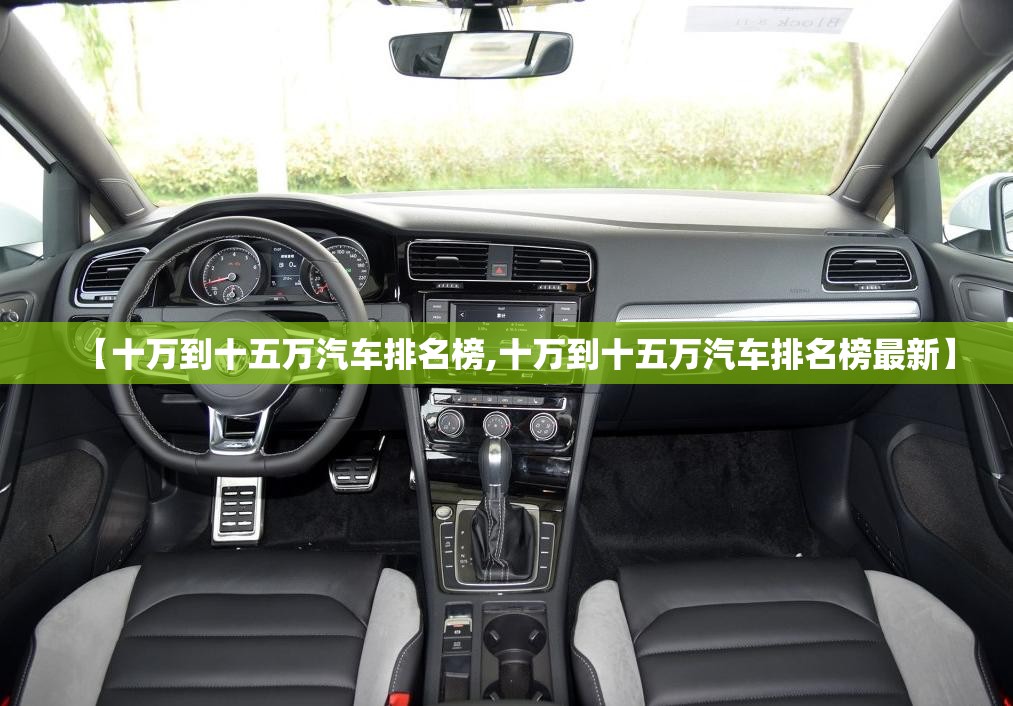 【十万到十五万汽车排名榜,十万到十五万汽车排名榜最新】 【十万到十五万汽车排名榜,十万到十五万汽车排名榜最新】