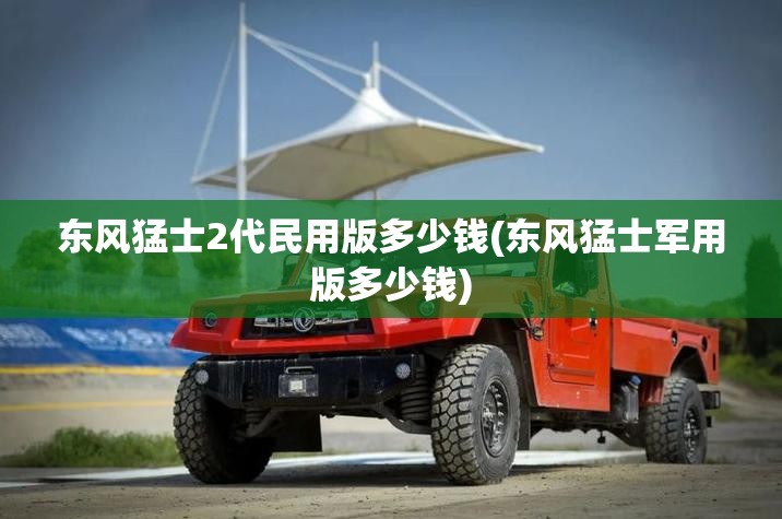 东风猛士2代民用版多少钱(东风猛士军用版多少钱) 东风猛士2代民用版多少钱(东风猛士军用版多少钱)