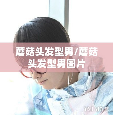 蘑菇头发型男/蘑菇头发型男图片 蘑菇头发型男/蘑菇头发型男图片