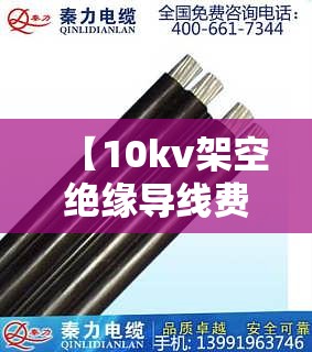 【10kv架空绝缘导线费用,10kv架空绝缘导线多少钱一米长】 【10kv架空绝缘导线费用,10kv架空绝缘导线多少钱一米长】