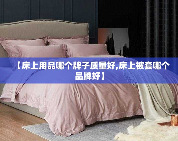【床上用品哪个牌子质量好,床上被套哪个品牌好】 【床上用品哪个牌子质量好,床上被套哪个品牌好】