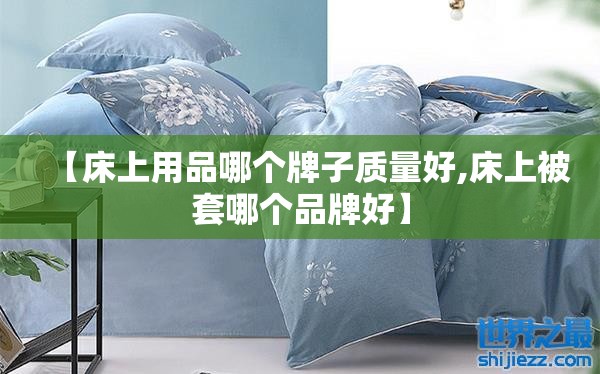 【床上用品哪个牌子质量好,床上被套哪个品牌好】 【床上用品哪个牌子质量好,床上被套哪个品牌好】