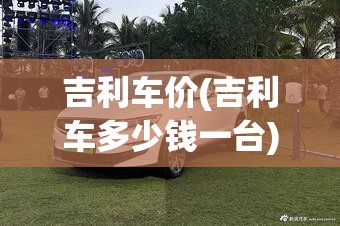 吉利车价(吉利车多少钱一台) 吉利车价(吉利车多少钱一台)