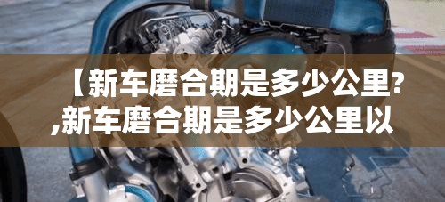 【新车磨合期是多少公里?,新车磨合期是多少公里以内】