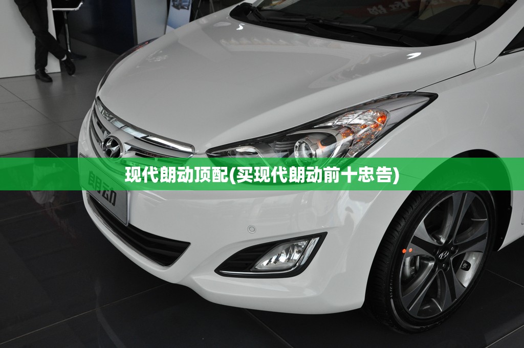 现代朗动顶配(买现代朗动前十忠告) 现代朗动顶配(买现代朗动前十忠告)