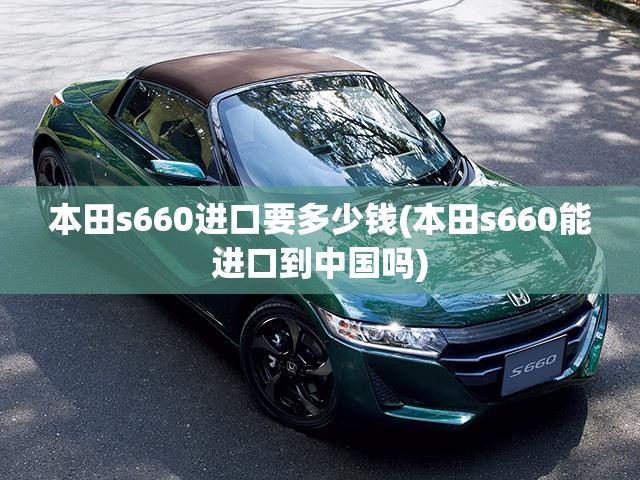 本田s660进口要多少钱(本田s660能进口到中国吗) 本田s660进口要多少钱(本田s660能进口到中国吗)