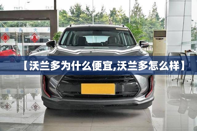 【沃兰多为什么便宜,沃兰多怎么样】 【沃兰多为什么便宜,沃兰多怎么样】