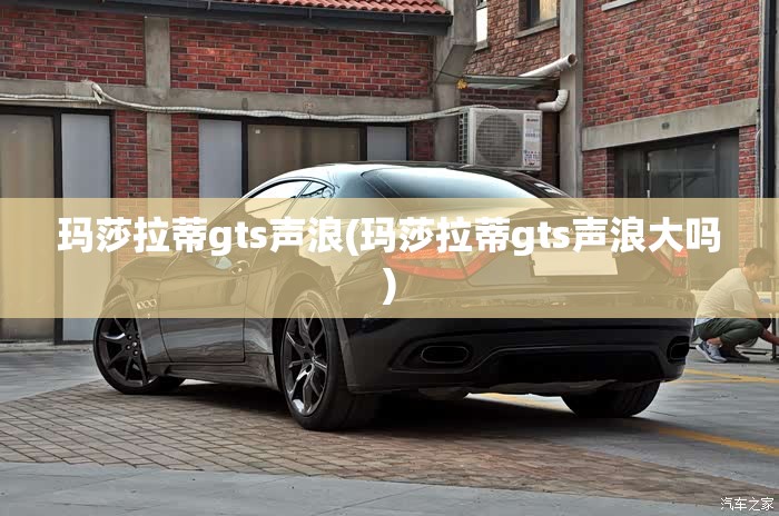 玛莎拉蒂gts声浪(玛莎拉蒂gts声浪大吗) 玛莎拉蒂gts声浪(玛莎拉蒂gts声浪大吗)