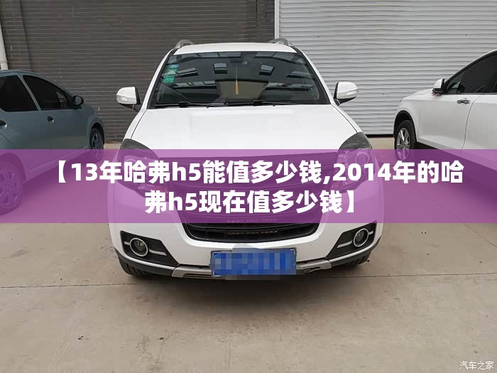 【13年哈弗h5能值多少钱,2014年的哈弗h5现在值多少钱】 【13年哈弗h5能值多少钱,2014年的哈弗h5现在值多少钱】
