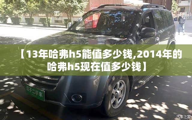 【13年哈弗h5能值多少钱,2014年的哈弗h5现在值多少钱】 【13年哈弗h5能值多少钱,2014年的哈弗h5现在值多少钱】