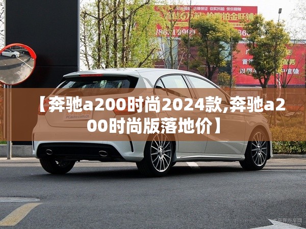 【奔驰a200时尚2024款,奔驰a200时尚版落地价】 【奔驰a200时尚2024款,奔驰a200时尚版落地价】