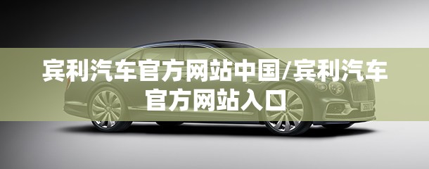 宾利汽车官方网站中国/宾利汽车官方网站入口 宾利汽车官方网站中国/宾利汽车官方网站入口