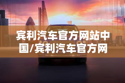 宾利汽车官方网站中国/宾利汽车官方网站入口 宾利汽车官方网站中国/宾利汽车官方网站入口