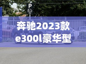 奔驰2023款e300l豪华型(奔驰2026款E300L豪华型)