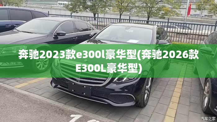 奔驰2023款e300l豪华型(奔驰2026款E300L豪华型)
