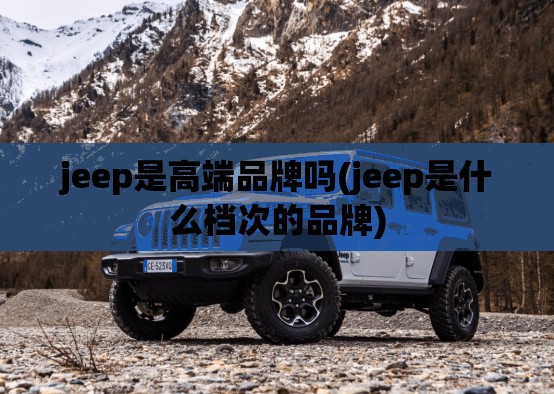 jeep是高端品牌吗(jeep是什么档次的品牌)