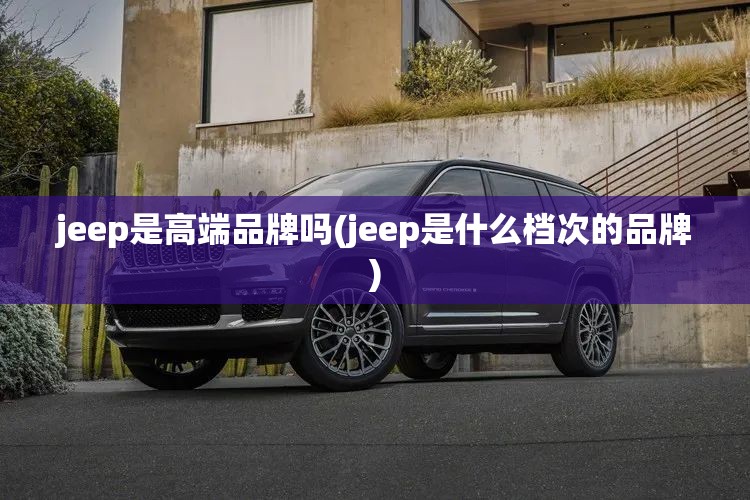 jeep是高端品牌吗(jeep是什么档次的品牌)