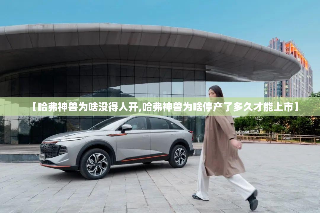 【哈弗神兽为啥没得人开,哈弗神兽为啥停产了多久才能上市】 【哈弗神兽为啥没得人开,哈弗神兽为啥停产了多久才能上市】