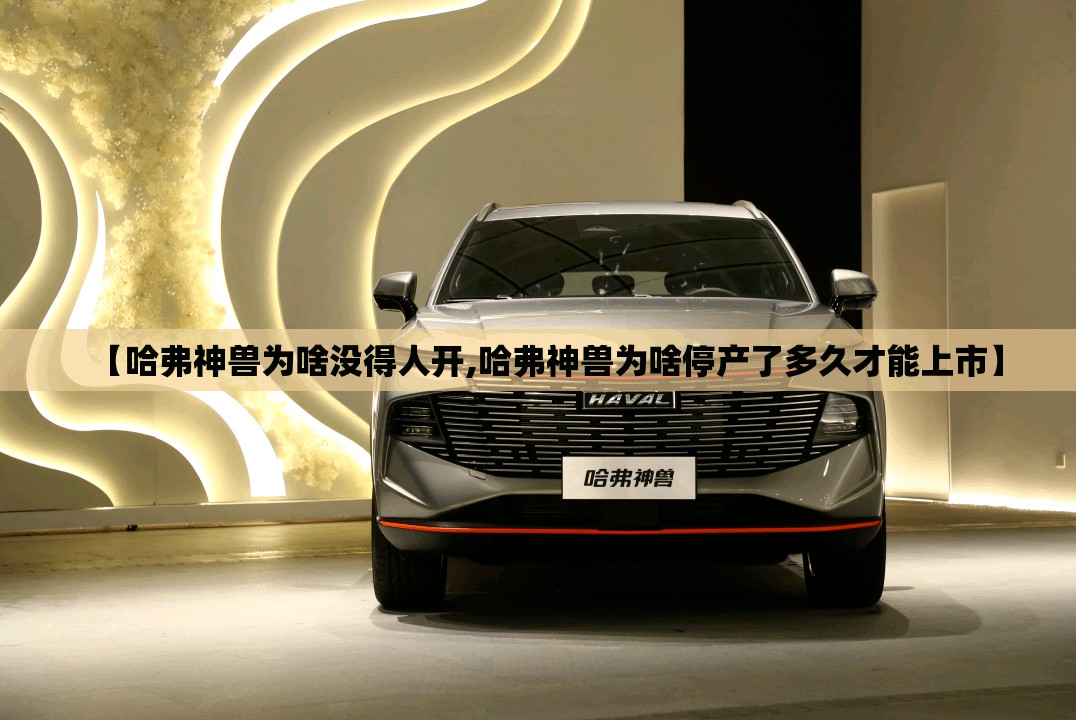 【哈弗神兽为啥没得人开,哈弗神兽为啥停产了多久才能上市】 【哈弗神兽为啥没得人开,哈弗神兽为啥停产了多久才能上市】