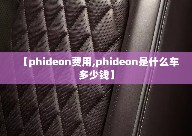 【phideon费用,phideon是什么车多少钱】 【phideon费用,phideon是什么车多少钱】