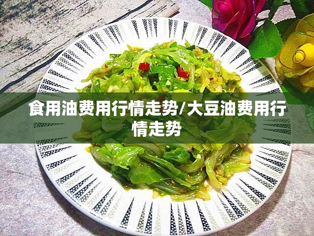 食用油费用行情走势/大豆油费用行情走势