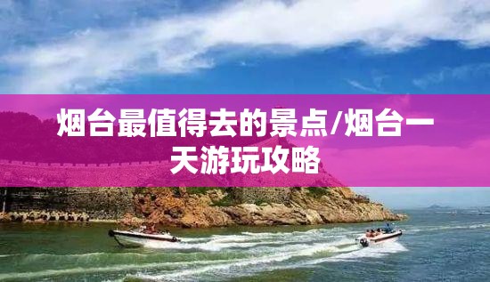烟台最值得去的景点/烟台一天游玩攻略