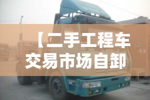 【二手工程车交易市场自卸车,二手自卸车哪里最便宜】 【二手工程车交易市场自卸车,二手自卸车哪里最便宜】