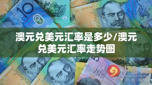 澳元兑美元汇率是多少/澳元兑美元汇率走势图