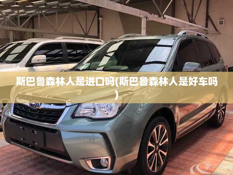 斯巴鲁森林人是进口吗(斯巴鲁森林人是好车吗) 斯巴鲁森林人是进口吗(斯巴鲁森林人是好车吗)