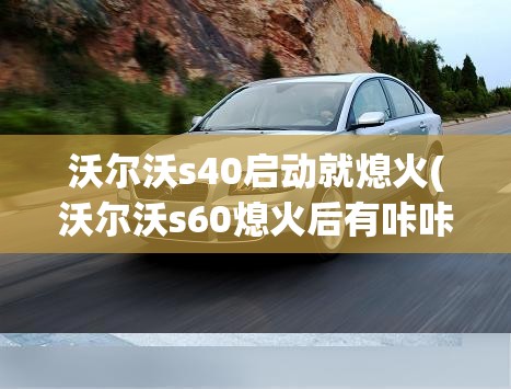 沃尔沃s40启动就熄火(沃尔沃s60熄火后有咔咔响声) 沃尔沃s40启动就熄火(沃尔沃s60熄火后有咔咔响声)
