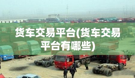 货车交易平台(货车交易平台有哪些) 货车交易平台(货车交易平台有哪些)