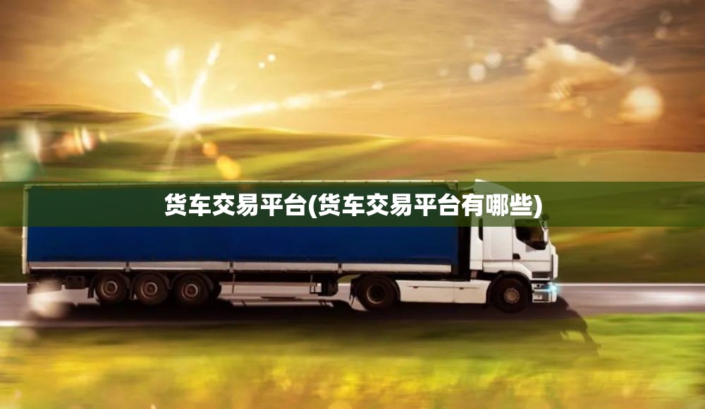 货车交易平台(货车交易平台有哪些) 货车交易平台(货车交易平台有哪些)