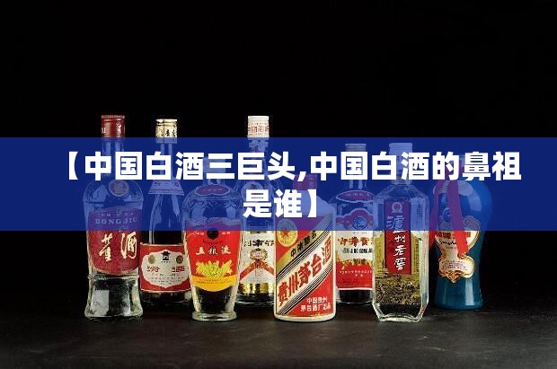 【中国白酒三巨头,中国白酒的鼻祖是谁】 【中国白酒三巨头,中国白酒的鼻祖是谁】