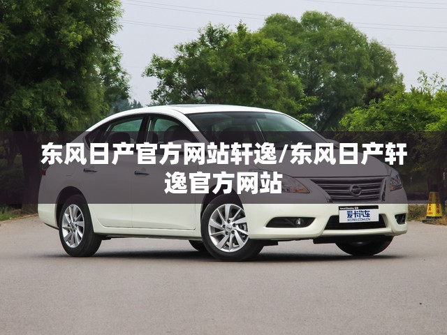 东风日产官方网站轩逸/东风日产轩逸官方网站 东风日产官方网站轩逸/东风日产轩逸官方网站