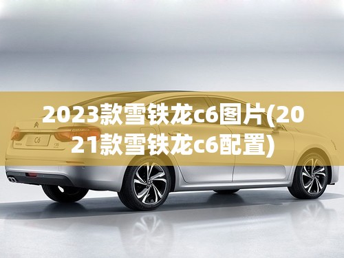 2023款雪铁龙c6图片(2021款雪铁龙c6配置)