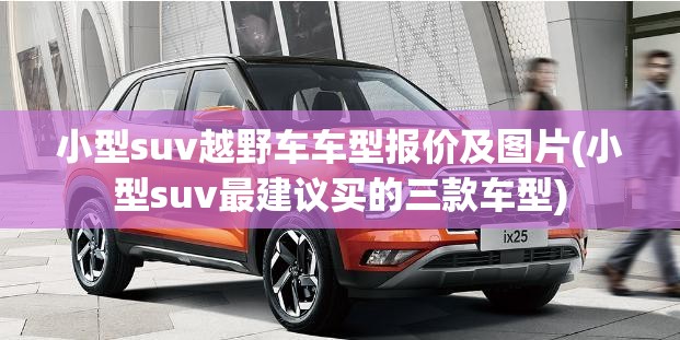 小型suv越野车车型报价及图片(小型suv最建议买的三款车型) 小型suv越野车车型报价及图片(小型suv最建议买的三款车型)