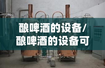 酿啤酒的设备/酿啤酒的设备可以酿黄酒吗 酿啤酒的设备/酿啤酒的设备可以酿黄酒吗