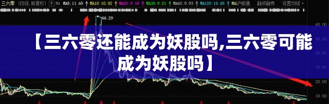 【三六零还能成为妖股吗,三六零可能成为妖股吗】 【三六零还能成为妖股吗,三六零可能成为妖股吗】