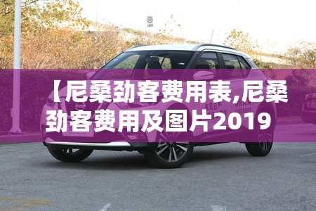 【尼桑劲客费用表,尼桑劲客费用及图片2019款】 【尼桑劲客费用表,尼桑劲客费用及图片2019款】