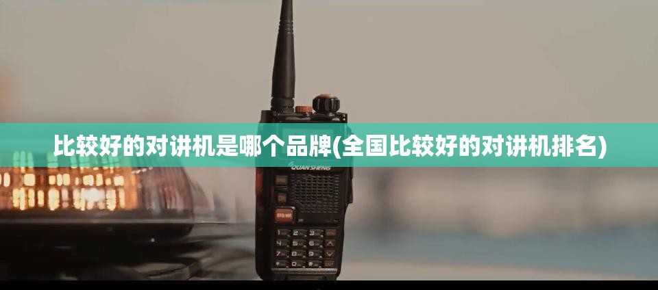 比较好的对讲机是哪个品牌(全国比较好的对讲机排名)