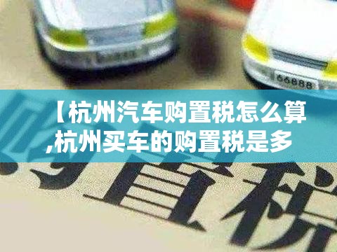 【杭州汽车购置税怎么算,杭州买车的购置税是多少】 【杭州汽车购置税怎么算,杭州买车的购置税是多少】