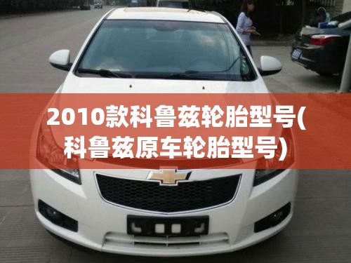 2010款科鲁兹轮胎型号(科鲁兹原车轮胎型号) 2010款科鲁兹轮胎型号(科鲁兹原车轮胎型号)